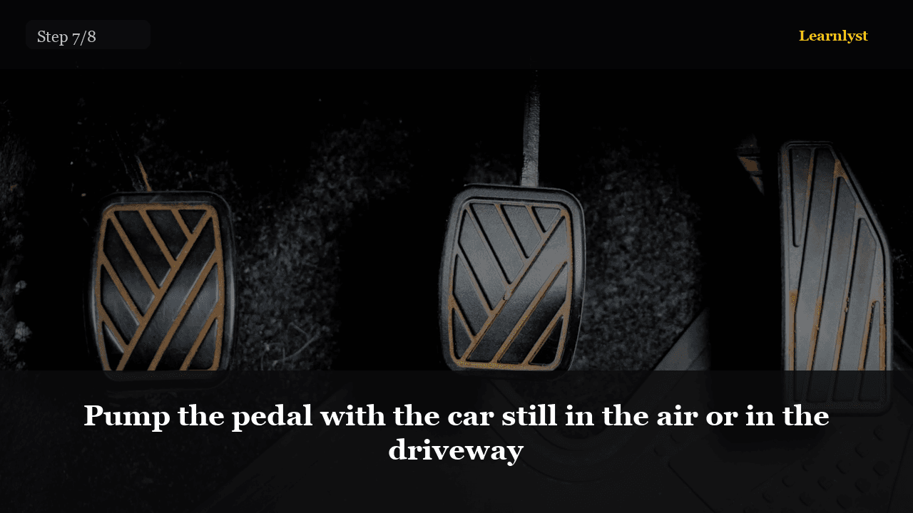 Pump the pedal with the car still in the air or in the driveway