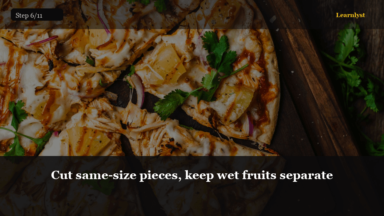 Cut same-size pieces, keep wet fruits separate